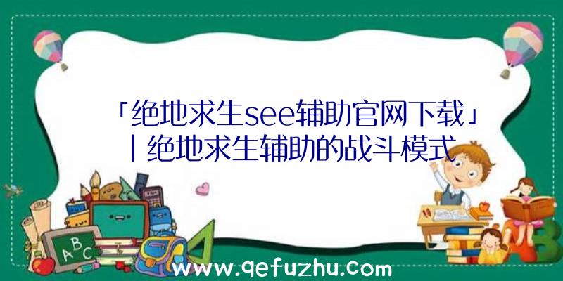「绝地求生see辅助官网下载」|绝地求生辅助的战斗模式